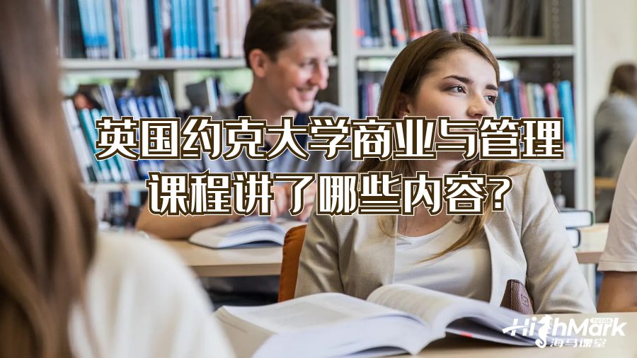 英國(guó)約克大學(xué)商業(yè)與管理課程講了哪些內(nèi)容?