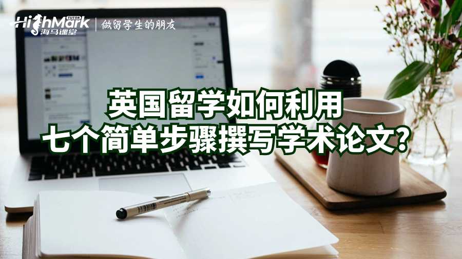 英國留學(xué)如何利用七個(gè)簡單步驟撰寫學(xué)術(shù)論文?