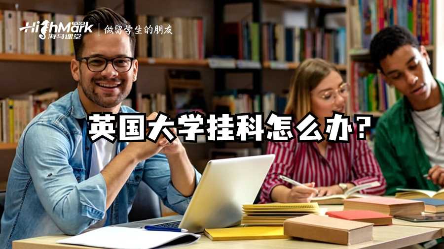 英國大學(xué)掛科怎么辦?快看這篇補救指南!