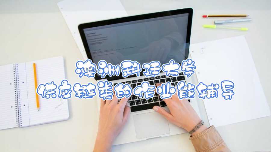 澳洲科廷大學(xué)供應(yīng)鏈類的作業(yè)能輔導(dǎo)