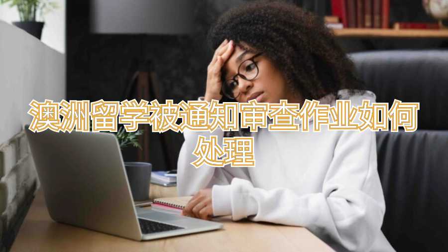澳洲留學(xué)被通知審查作業(yè)如何處理