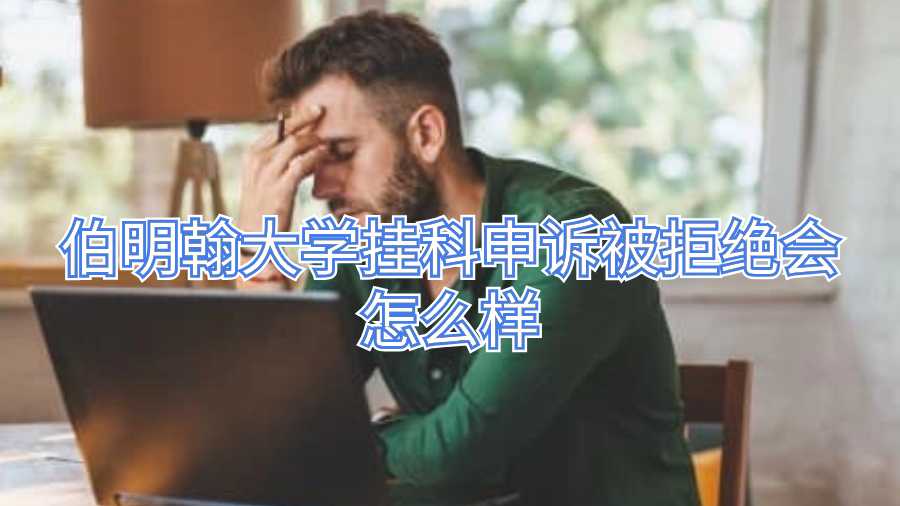 伯明翰大學(xué)掛科申訴被拒絕會(huì)怎么樣