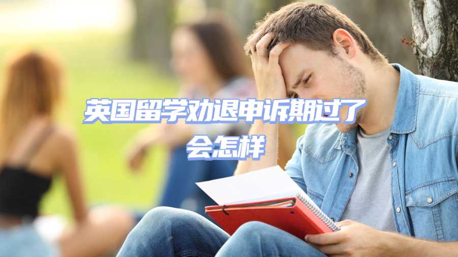 英國留學(xué)勸退申訴期過了會(huì)怎樣