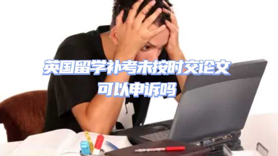 英國留學補考未按時交論文可以申訴嗎