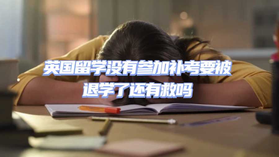 英國留學(xué)沒有參加補考要被退學(xué)了還有救嗎