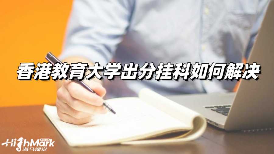 香港教育大學(xué)今天出分!萬(wàn)一考試掛科咋辦?