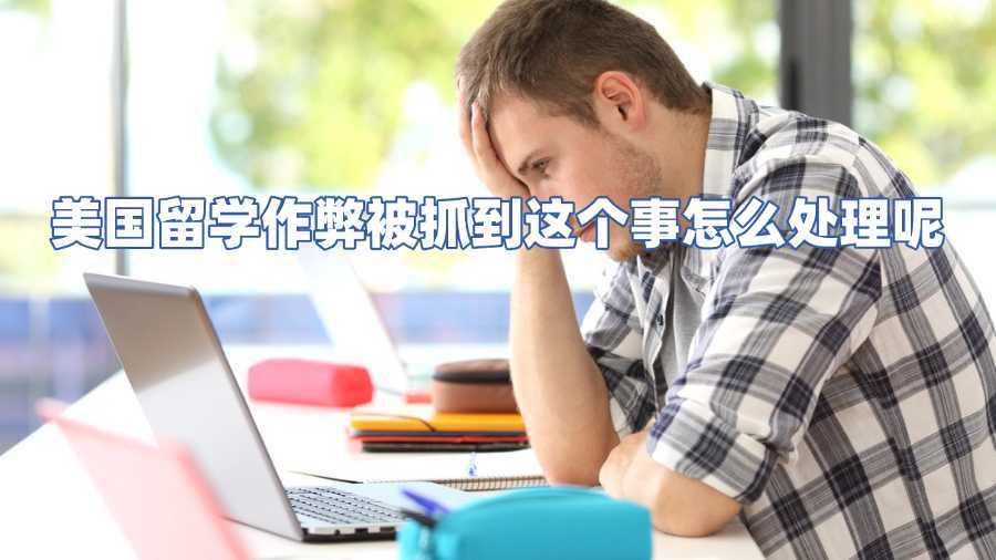 美國留學作弊被抓到這個事怎么處理呢