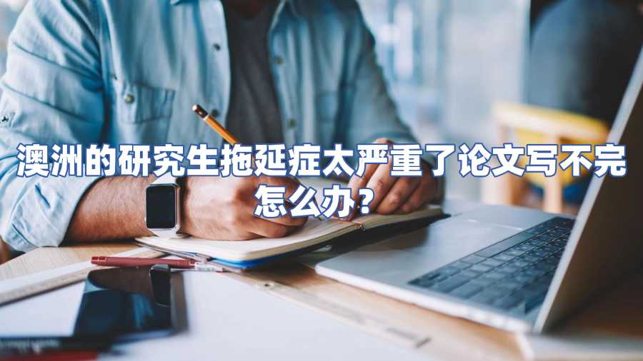 澳洲的研究生拖延癥太嚴重了論文寫不完怎么辦