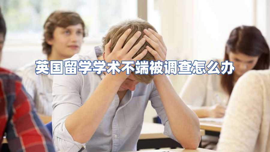 英國留學(xué)學(xué)術(shù)不端被調(diào)查怎么辦